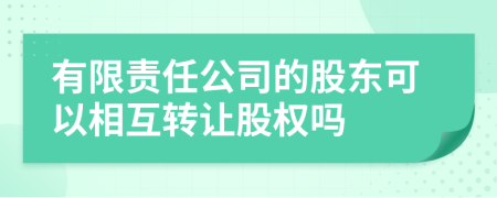 有限责任公司的股东可以相互转让股权吗