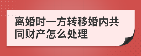 离婚时一方转移婚内共同财产怎么处理