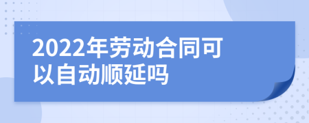 2022年劳动合同可以自动顺延吗