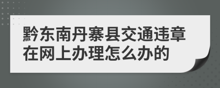 黔东南丹寨县交通违章在网上办理怎么办的