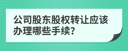 公司股东股权转让应该办理哪些手续？