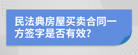 民法典房屋买卖合同一方签字是否有效？