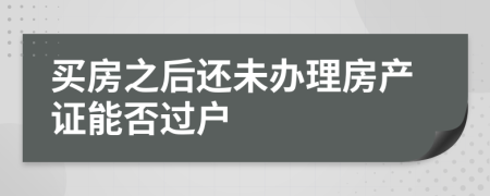 买房之后还未办理房产证能否过户