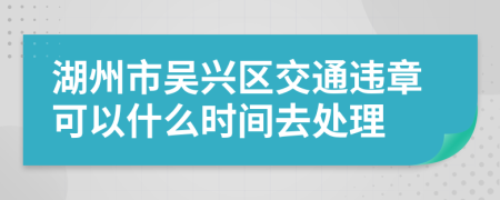 湖州市吴兴区交通违章可以什么时间去处理