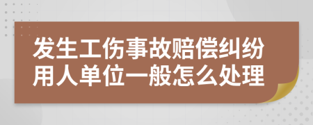 发生工伤事故赔偿纠纷用人单位一般怎么处理