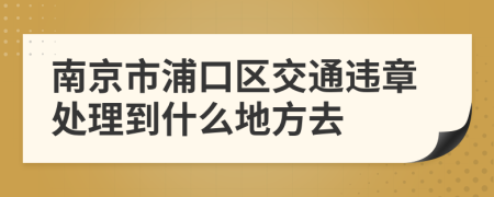 南京市浦口区交通违章处理到什么地方去