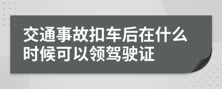 交通事故扣车后在什么时候可以领驾驶证