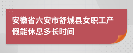 安徽省六安市舒城县女职工产假能休息多长时间