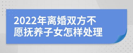 2022年离婚双方不愿抚养子女怎样处理