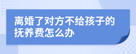 离婚了对方不给孩子的抚养费怎么办