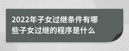 2022年子女过继条件有哪些子女过继的程序是什么