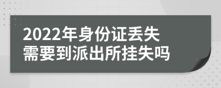 2022年身份证丢失需要到派出所挂失吗