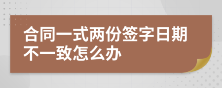 合同一式两份签字日期不一致怎么办