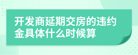 开发商延期交房的违约金具体什么时候算