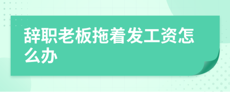 辞职老板拖着发工资怎么办