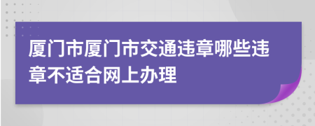 厦门市厦门市交通违章哪些违章不适合网上办理