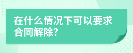 在什么情况下可以要求合同解除?