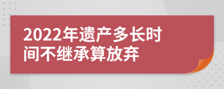 2022年遗产多长时间不继承算放弃