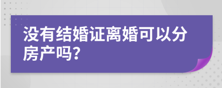 没有结婚证离婚可以分房产吗？