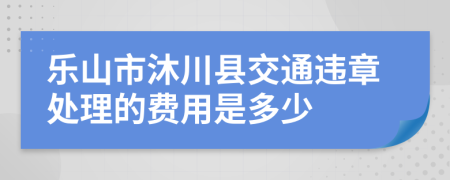 乐山市沐川县交通违章处理的费用是多少