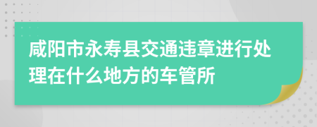 咸阳市永寿县交通违章进行处理在什么地方的车管所