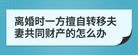 离婚时一方擅自转移夫妻共同财产的怎么办