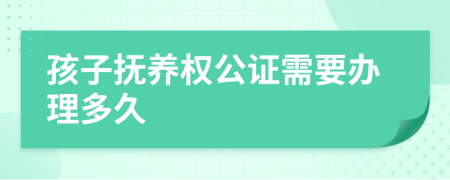 孩子抚养权公证需要办理多久