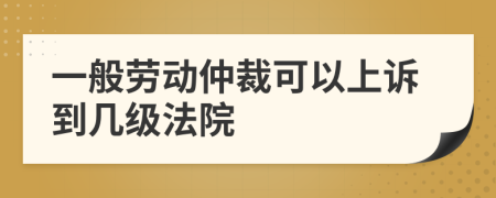 一般劳动仲裁可以上诉到几级法院