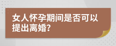 女人怀孕期间是否可以提出离婚？