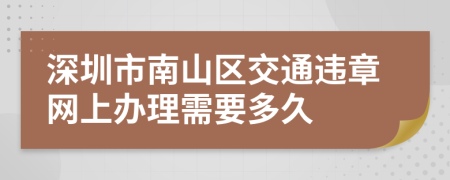 深圳市南山区交通违章网上办理需要多久