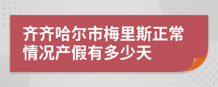 齐齐哈尔市梅里斯正常情况产假有多少天