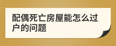 配偶死亡房屋能怎么过户的问题