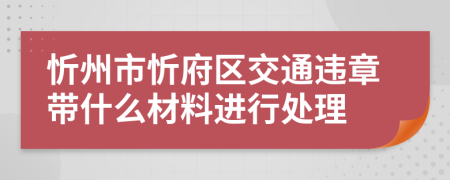 忻州市忻府区交通违章带什么材料进行处理