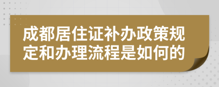 成都居住证补办政策规定和办理流程是如何的