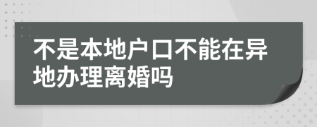 不是本地户口不能在异地办理离婚吗