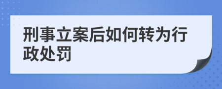 刑事立案后如何转为行政处罚