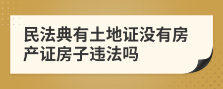 民法典有土地证没有房产证房子违法吗