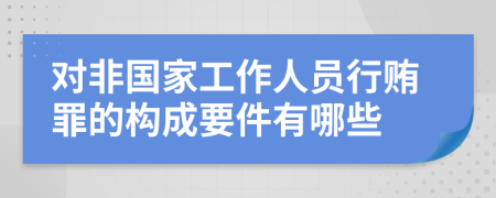 对非国家工作人员行贿罪的构成要件有哪些