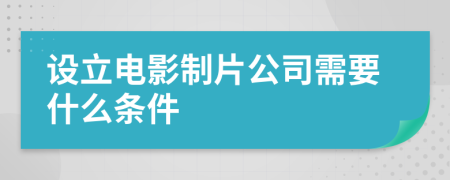 设立电影制片公司需要什么条件