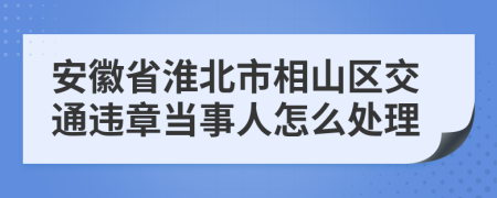 安徽省淮北市相山区交通违章当事人怎么处理