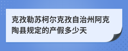 克孜勒苏柯尔克孜自治州阿克陶县规定的产假多少天