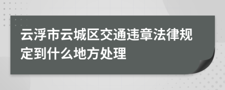 云浮市云城区交通违章法律规定到什么地方处理