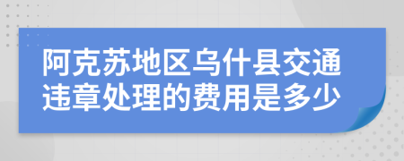 阿克苏地区乌什县交通违章处理的费用是多少