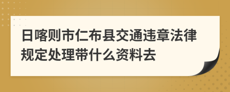 日喀则市仁布县交通违章法律规定处理带什么资料去