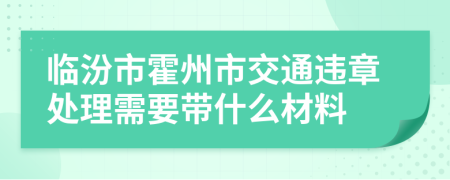 临汾市霍州市交通违章处理需要带什么材料