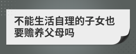 不能生活自理的子女也要赡养父母吗