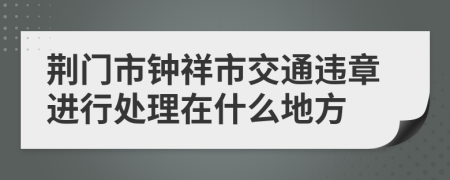 荆门市钟祥市交通违章进行处理在什么地方