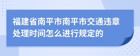 福建省南平市南平市交通违章处理时间怎么进行规定的