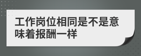 工作岗位相同是不是意味着报酬一样