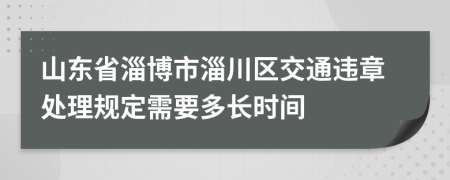 山东省淄博市淄川区交通违章处理规定需要多长时间